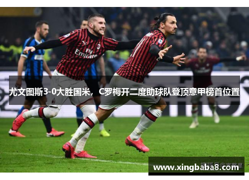尤文图斯3-0大胜国米，C罗梅开二度助球队登顶意甲榜首位置