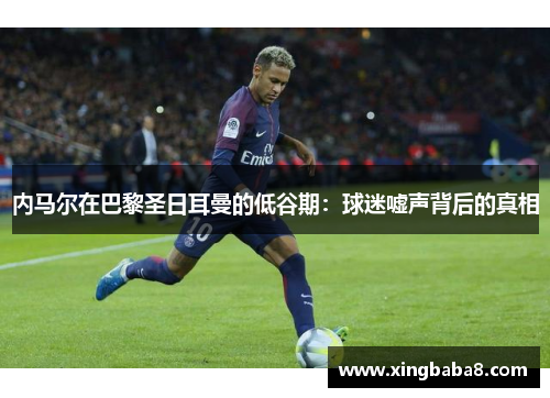 内马尔在巴黎圣日耳曼的低谷期：球迷嘘声背后的真相