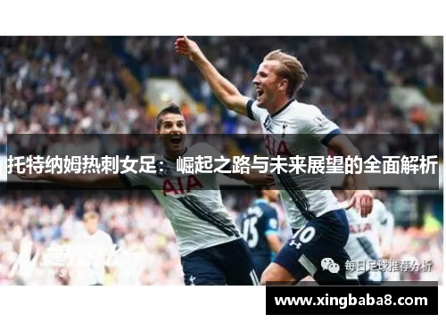托特纳姆热刺女足：崛起之路与未来展望的全面解析