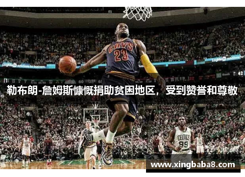 勒布朗-詹姆斯慷慨捐助贫困地区，受到赞誉和尊敬