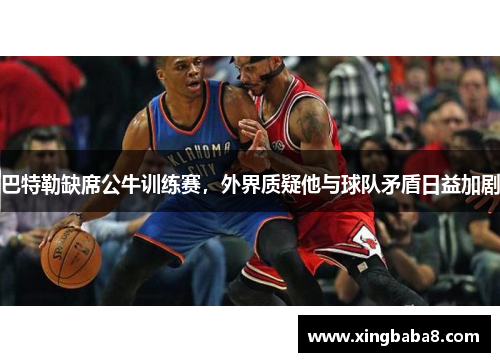 巴特勒缺席公牛训练赛，外界质疑他与球队矛盾日益加剧