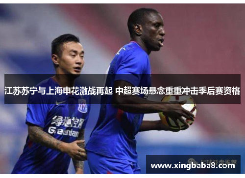 江苏苏宁与上海申花激战再起 中超赛场悬念重重冲击季后赛资格