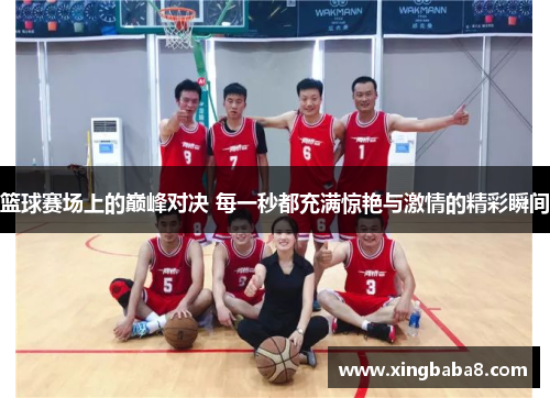 篮球赛场上的巅峰对决 每一秒都充满惊艳与激情的精彩瞬间