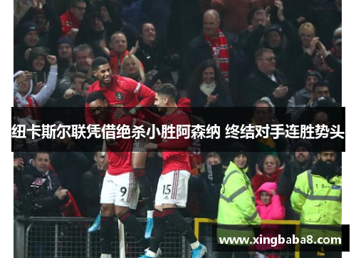 纽卡斯尔联凭借绝杀小胜阿森纳 终结对手连胜势头