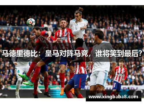 马德里德比：皇马对阵马竞，谁将笑到最后？