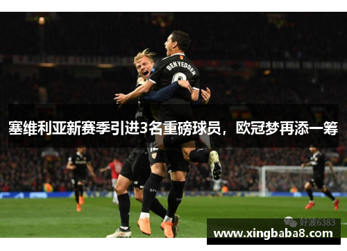 塞维利亚新赛季引进3名重磅球员，欧冠梦再添一筹
