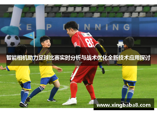 智能相机助力足球比赛实时分析与战术优化全新技术应用探讨