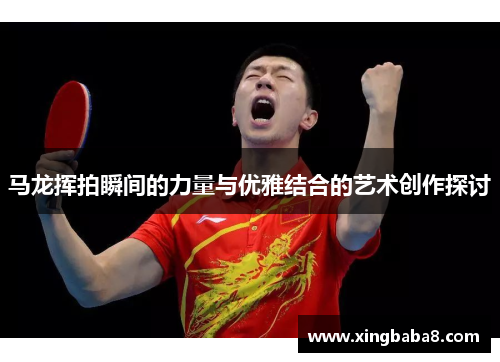 马龙挥拍瞬间的力量与优雅结合的艺术创作探讨