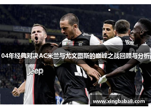 04年经典对决AC米兰与尤文图斯的巅峰之战回顾与分析