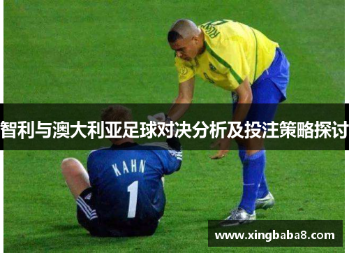 智利与澳大利亚足球对决分析及投注策略探讨
