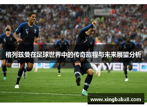 格列兹曼在足球世界中的传奇旅程与未来展望分析