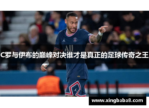 C罗与伊布的巅峰对决谁才是真正的足球传奇之王