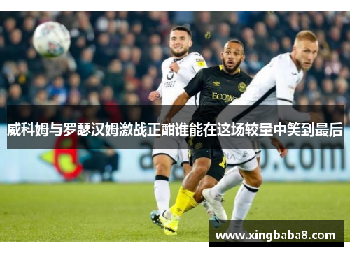 威科姆与罗瑟汉姆激战正酣谁能在这场较量中笑到最后
